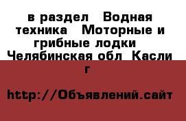  в раздел : Водная техника » Моторные и грибные лодки . Челябинская обл.,Касли г.